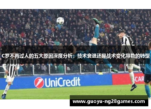 C罗不再过人的五大原因深度分析:技术衰退还是战术变化导致的转型 C罗不再过人的五大原因深度分析:技术衰退还是战术变化导致的转型