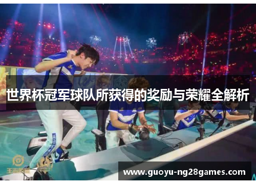 世界杯冠军球队所获得的奖励与荣耀全解析 世界杯冠军球队所获得的奖励与荣耀全解析
