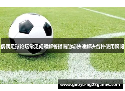 偶偶足球论坛常见问题解答指南助您快速解决各种使用疑问 偶偶足球论坛常见问题解答指南助您快速解决各种使用疑问