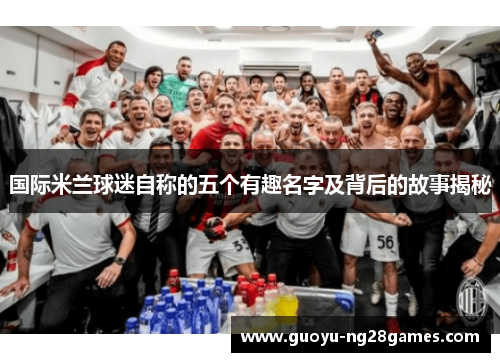 国际米兰球迷自称的五个有趣名字及背后的故事揭秘