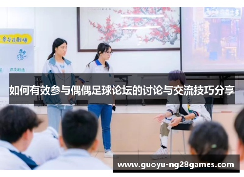 如何有效参与偶偶足球论坛的讨论与交流技巧分享