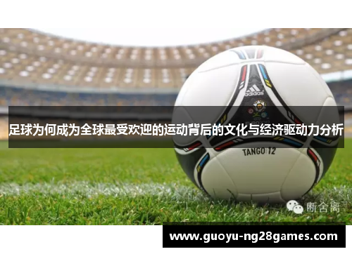 足球为何成为全球最受欢迎的运动背后的文化与经济驱动力分析 足球为何成为全球最受欢迎的运动背后的文化与经济驱动力分析
