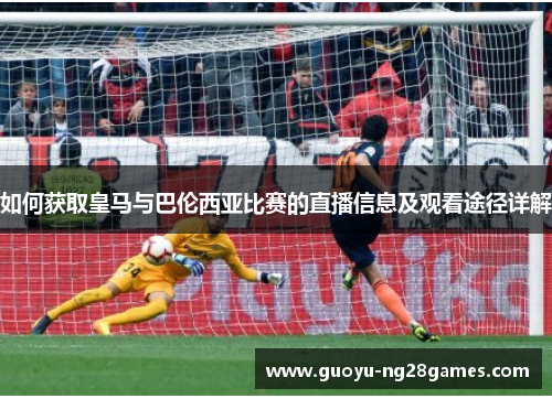 如何获取皇马与巴伦西亚比赛的直播信息及观看途径详解 如何获取皇马与巴伦西亚比赛的直播信息及观看途径详解