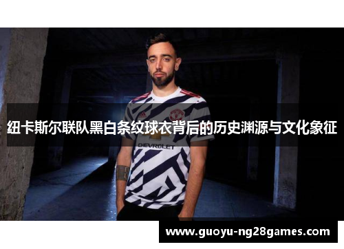 纽卡斯尔联队黑白条纹球衣背后的历史渊源与文化象征 纽卡斯尔联队黑白条纹球衣背后的历史渊源与文化象征