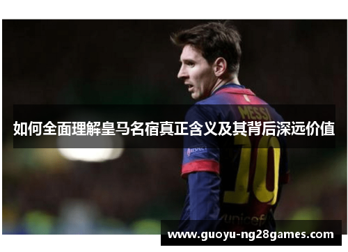 如何全面理解皇马名宿真正含义及其背后深远价值 如何全面理解皇马名宿真正含义及其背后深远价值