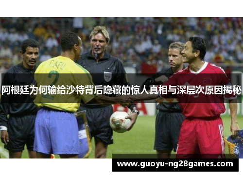 阿根廷为何输给沙特背后隐藏的惊人真相与深层次原因揭秘 阿根廷为何输给沙特背后隐藏的惊人真相与深层次原因揭秘