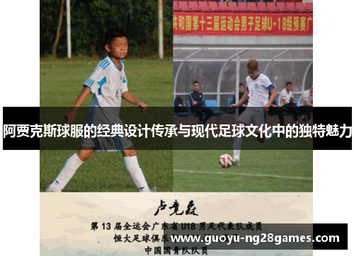 阿贾克斯球服的经典设计传承与现代足球文化中的独特魅力 阿贾克斯球服的经典设计传承与现代足球文化中的独特魅力