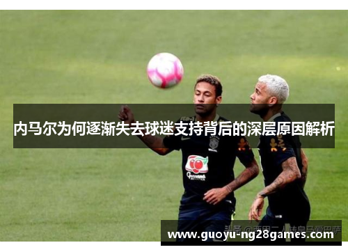 内马尔为何逐渐失去球迷支持背后的深层原因解析 内马尔为何逐渐失去球迷支持背后的深层原因解析
