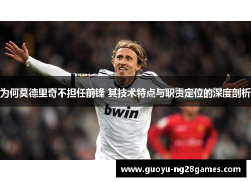 为何莫德里奇不担任前锋 其技术特点与职责定位的深度剖析 为何莫德里奇不担任前锋 其技术特点与职责定位的深度剖析