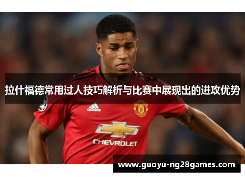 拉什福德常用过人技巧解析与比赛中展现出的进攻优势