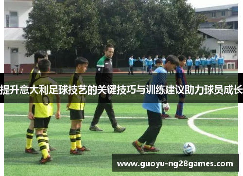提升意大利足球技艺的关键技巧与训练建议助力球员成长 提升意大利足球技艺的关键技巧与训练建议助力球员成长