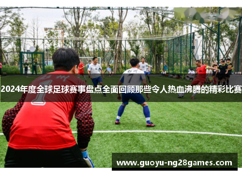 2024年度全球足球赛事盘点全面回顾那些令人热血沸腾的精彩比赛 2024年度全球足球赛事盘点全面回顾那些令人热血沸腾的精彩比赛