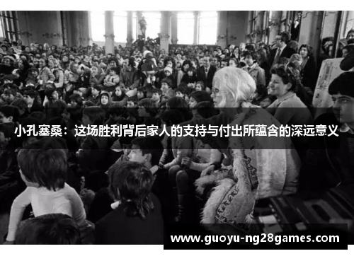 小孔塞桑:这场胜利背后家人的支持与付出所蕴含的深远意义 小孔塞桑:这场胜利背后家人的支持与付出所蕴含的深远意义