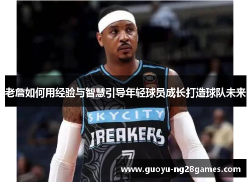 老詹如何用经验与智慧引导年轻球员成长打造球队未来 老詹如何用经验与智慧引导年轻球员成长打造球队未来