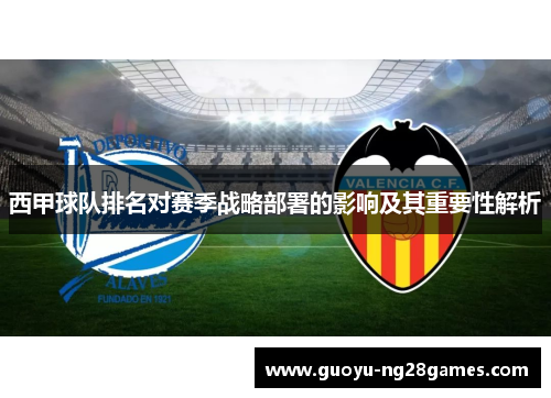 西甲球队排名对赛季战略部署的影响及其重要性解析 西甲球队排名对赛季战略部署的影响及其重要性解析