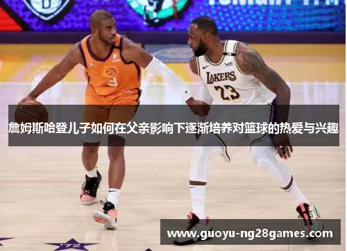 詹姆斯哈登儿子如何在父亲影响下逐渐培养对篮球的热爱与兴趣