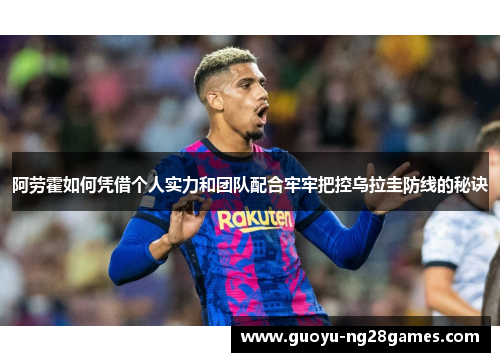阿劳霍如何凭借个人实力和团队配合牢牢把控乌拉圭防线的秘诀 阿劳霍如何凭借个人实力和团队配合牢牢把控乌拉圭防线的秘诀
