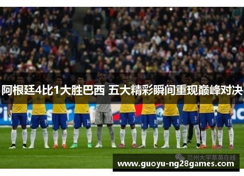 阿根廷4比1大胜巴西 五大精彩瞬间重现巅峰对决 阿根廷4比1大胜巴西 五大精彩瞬间重现巅峰对决