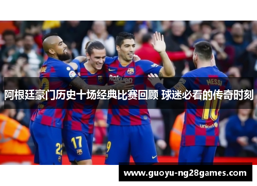 阿根廷豪门历史十场经典比赛回顾 球迷必看的传奇时刻 阿根廷豪门历史十场经典比赛回顾 球迷必看的传奇时刻
