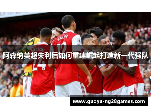 阿森纳英超失利后如何重建崛起打造新一代强队