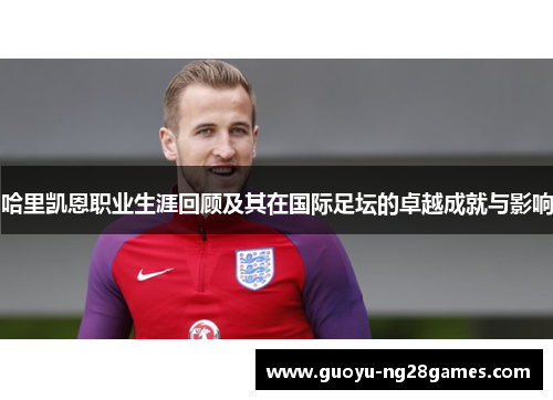 哈里凯恩职业生涯回顾及其在国际足坛的卓越成就与影响 哈里凯恩职业生涯回顾及其在国际足坛的卓越成就与影响