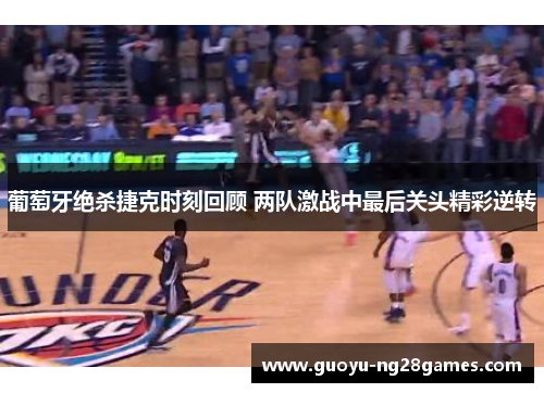 葡萄牙绝杀捷克时刻回顾 两队激战中最后关头精彩逆转