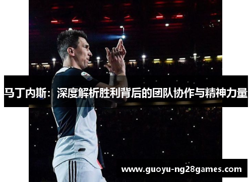 马丁内斯:深度解析胜利背后的团队协作与精神力量 马丁内斯:深度解析胜利背后的团队协作与精神力量