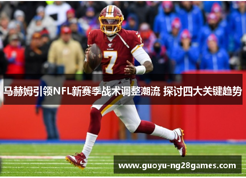 马赫姆引领NFL新赛季战术调整潮流 探讨四大关键趋势 马赫姆引领NFL新赛季战术调整潮流 探讨四大关键趋势