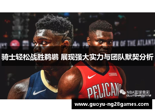 骑士轻松战胜鹈鹕 展现强大实力与团队默契分析 骑士轻松战胜鹈鹕 展现强大实力与团队默契分析