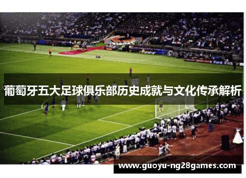 葡萄牙五大足球俱乐部历史成就与文化传承解析