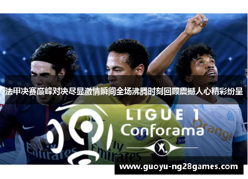 法甲决赛巅峰对决尽显激情瞬间全场沸腾时刻回顾震撼人心精彩纷呈 法甲决赛巅峰对决尽显激情瞬间全场沸腾时刻回顾震撼人心精彩纷呈