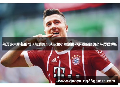 莱万多夫斯基的成长与辉煌:从波兰小镇到世界顶级前锋的奋斗历程解析 莱万多夫斯基的成长与辉煌:从波兰小镇到世界顶级前锋的奋斗历程解析