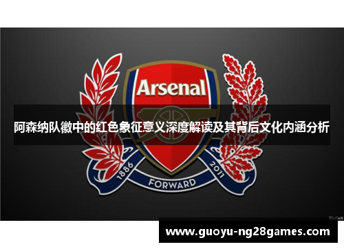 阿森纳队徽中的红色象征意义深度解读及其背后文化内涵分析 阿森纳队徽中的红色象征意义深度解读及其背后文化内涵分析