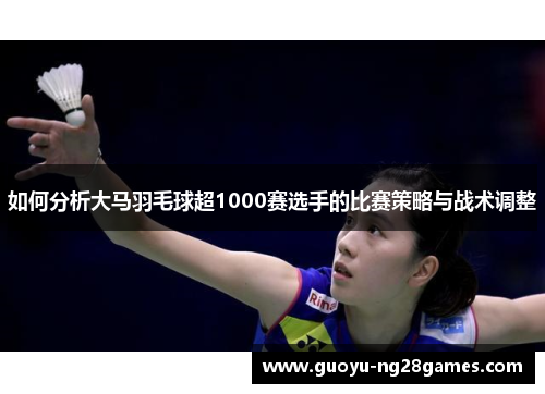 如何分析大马羽毛球超1000赛选手的比赛策略与战术调整
