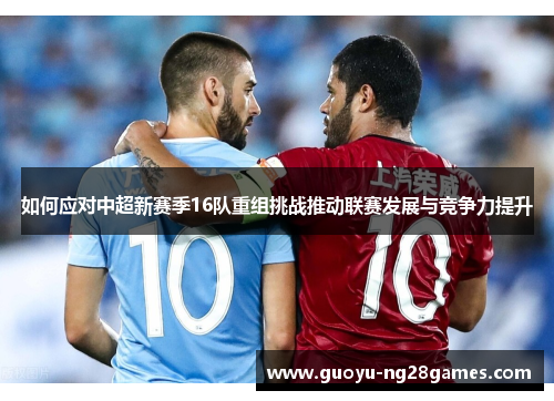 如何应对中超新赛季16队重组挑战推动联赛发展与竞争力提升 如何应对中超新赛季16队重组挑战推动联赛发展与竞争力提升