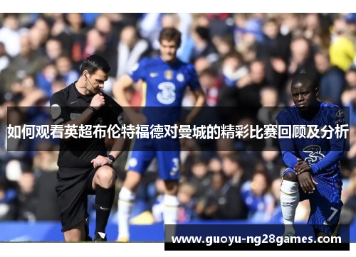 如何观看英超布伦特福德对曼城的精彩比赛回顾及分析