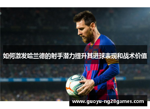 如何激发哈兰德的射手潜力提升其进球表现和战术价值