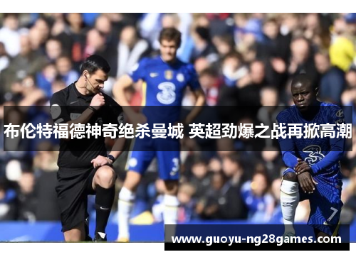布伦特福德神奇绝杀曼城 英超劲爆之战再掀高潮 布伦特福德神奇绝杀曼城 英超劲爆之战再掀高潮
