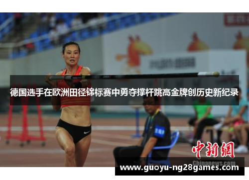 德国选手在欧洲田径锦标赛中勇夺撑杆跳高金牌创历史新纪录 德国选手在欧洲田径锦标赛中勇夺撑杆跳高金牌创历史新纪录