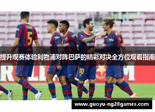 提升观赛体验利物浦对阵巴萨的精彩对决全方位观看指南