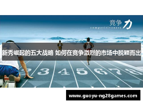 新秀崛起的五大战略 如何在竞争激烈的市场中脱颖而出