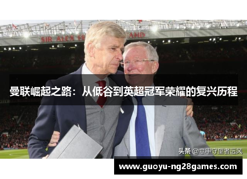 曼联崛起之路:从低谷到英超冠军荣耀的复兴历程 曼联崛起之路:从低谷到英超冠军荣耀的复兴历程