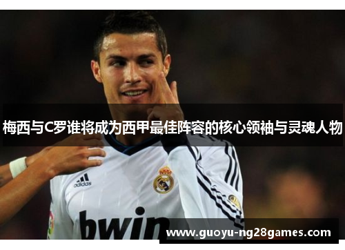 梅西与C罗谁将成为西甲最佳阵容的核心领袖与灵魂人物