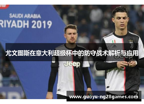 尤文图斯在意大利超级杯中的防守战术解析与应用