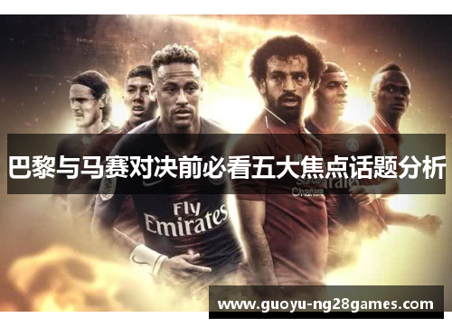 巴黎与马赛对决前必看五大焦点话题分析
