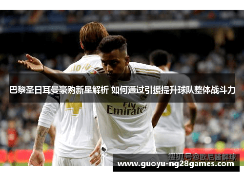 巴黎圣日耳曼豪购新星解析 如何通过引援提升球队整体战斗力