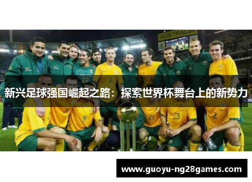 新兴足球强国崛起之路：探索世界杯舞台上的新势力