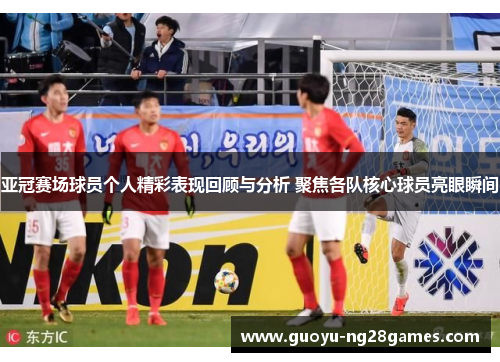 亚冠赛场球员个人精彩表现回顾与分析 聚焦各队核心球员亮眼瞬间
