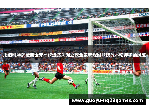 托纳利鏖战德国世界杯预选赛关键之夜全景表现回顾技战术精神领袖风范 托纳利鏖战德国世界杯预选赛关键之夜全景表现回顾技战术精神领袖风范