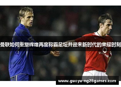 曼联如何重塑辉煌再度称霸足坛并迎来新时代的荣耀时刻
